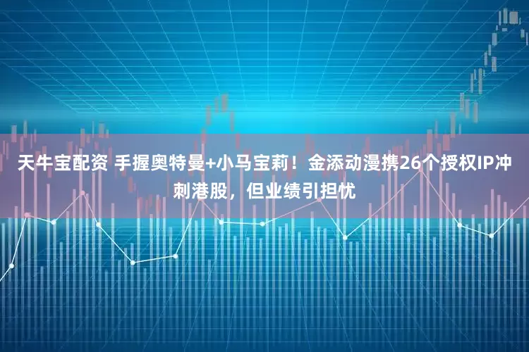 天牛宝配资 手握奥特曼+小马宝莉！金添动漫携26个授权IP冲刺港股，但业绩引担忧