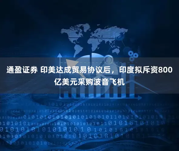 通盈证券 印美达成贸易协议后，印度拟斥资800亿美元采购波音飞机