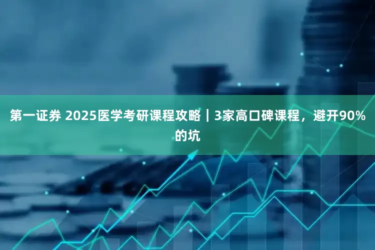 第一证券 2025医学考研课程攻略｜3家高口碑课程，避开90%的坑
