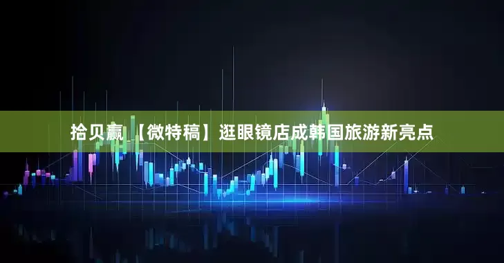 拾贝赢 【微特稿】逛眼镜店成韩国旅游新亮点