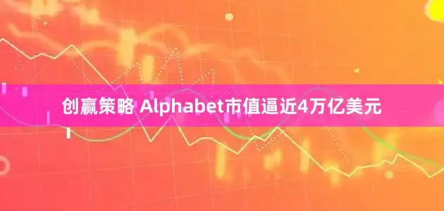 创赢策略 Alphabet市值逼近4万亿美元