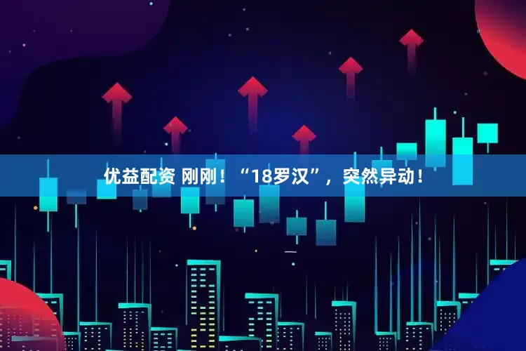 优益配资 刚刚！“18罗汉”，突然异动！