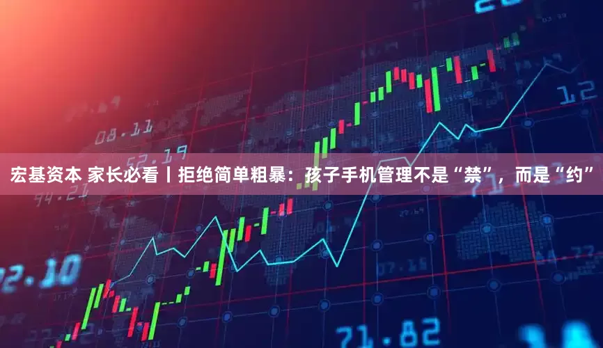 宏基资本 家长必看丨拒绝简单粗暴：孩子手机管理不是“禁”，而是“约”
