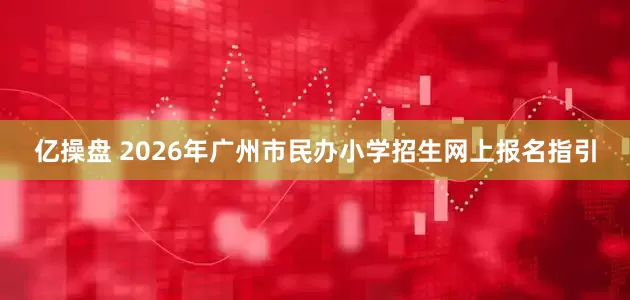 亿操盘 2026年广州市民办小学招生网上报名指引