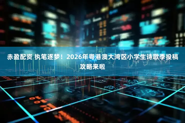 赤盈配资 执笔逐梦！2026年粤港澳大湾区小学生诗歌季投稿攻略来啦