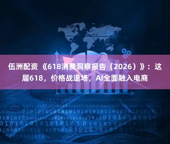 伍洲配资 《618消费洞察报告（2026）》：这届618，价格战退场，AI全面融入电商