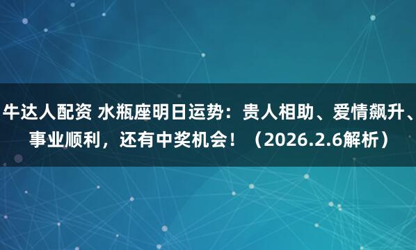 牛达人配资 水瓶座明日运势：贵人相助、爱情飙升、事业顺利，还有中奖机会！（2026.2.6解析）