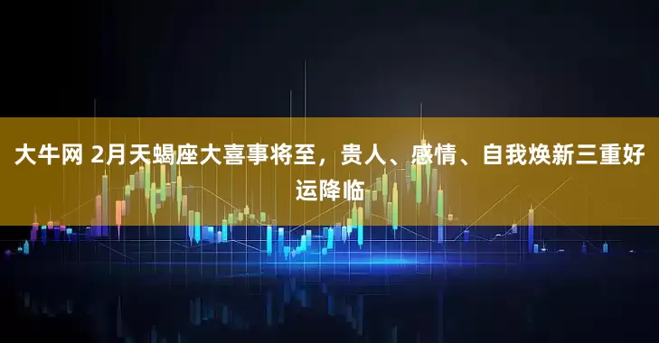 大牛网 2月天蝎座大喜事将至，贵人、感情、自我焕新三重好运降临
