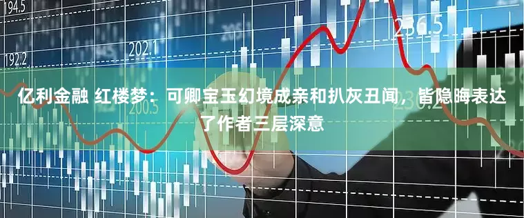 亿利金融 红楼梦：可卿宝玉幻境成亲和扒灰丑闻，皆隐晦表达了作者三层深意