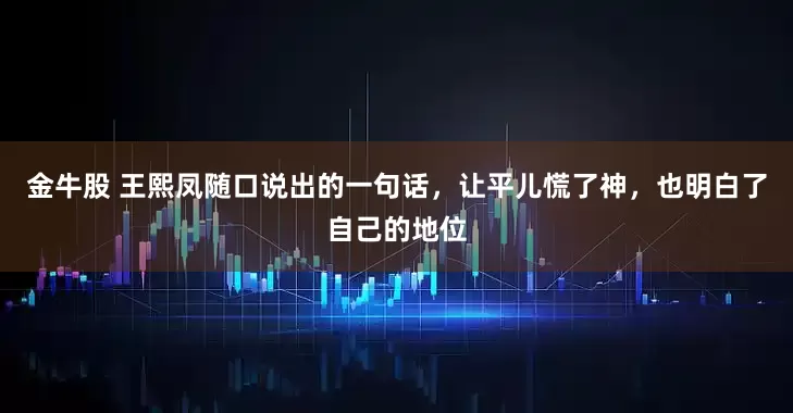 金牛股 王熙凤随口说出的一句话，让平儿慌了神，也明白了自己的地位